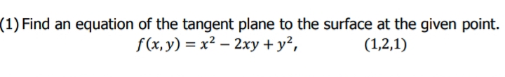 (1) Find an equation of the tangent plane to the surface at the given point.
f(x, y) = x² – 2xy + y²,
(1,2,1)
