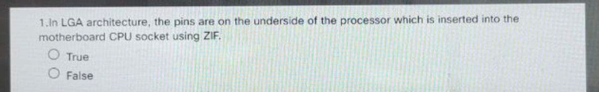 1.In LGA architecture, the pins are on the underside of the processor which is inserted into the
motherboard CPU socket using ZIF.
O True
O False
