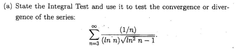(a) State the Integral Test and use it to test the convergence or diver-
gence of the series:
Σ
(1/n)
(In n)VIn? n - 1
n=3
