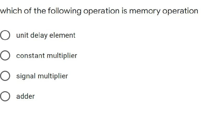 which of the following operation is memory operation
O unit delay element
O constant multiplier
O signal multiplier
O adder
