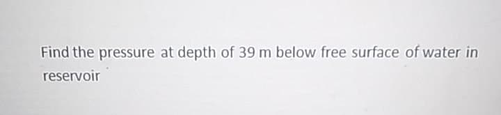 Find the pressure at depth of 39 m below free surface of water in
reservoir
