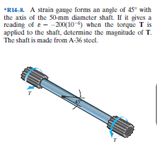 *RI4-8. A strain gauge forms an angle of 45° with
the axis of the 50-mm diameter shaft. If it gives a
reading of e - -200(10-6) when the torque T is
applied to the shaft, determine the magnitude of T.
The shaft is made from A-36 steel.
