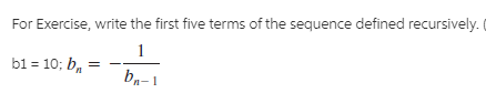 For Exercise, write the first five terms of the sequence defined recursively.
1
b1 = 10; b, =
ba-1
