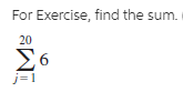 For Exercise, find the sum.
20
Σ6
j= 1
