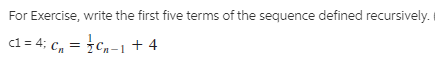 For Exercise, write the first five terms of the sequence defined recursively.
c1 = 4; C, = Cn-1 + 4
