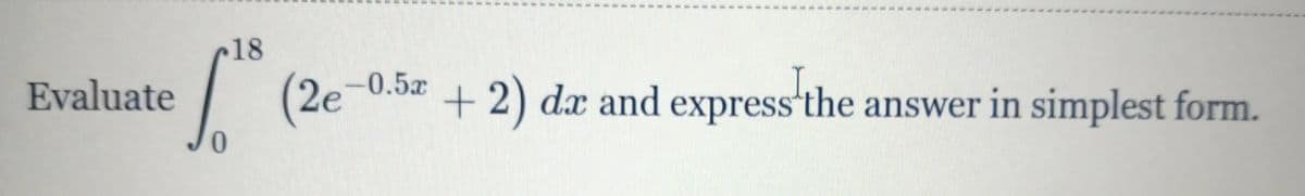 r18
Evaluate
(2e-0.5
+2) dx and express'the answer in simplest form.
