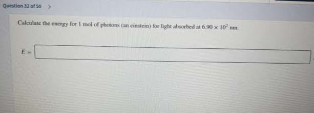 Question 32 of 50 >
Calculate the energy for I mol of photons (an einstein) for light absorbed at 6.90 x 10 nm.
