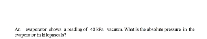 An evaporator shows a reading of 40 kPa vacuum. What is the absolute pressure in the
evaporator in kilopascals?
