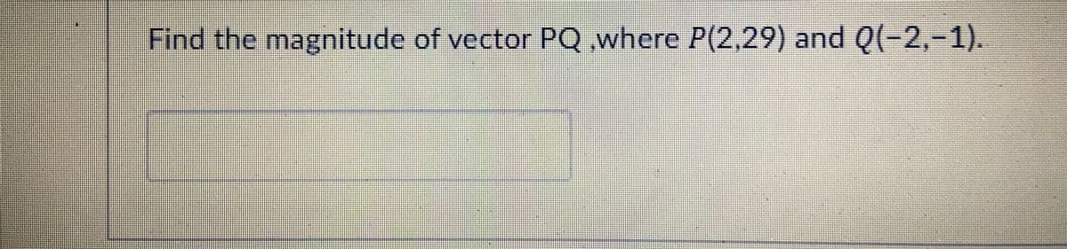 Find the magnitude of vector PQ ,where P(2,29) and Q(-2,-1).
