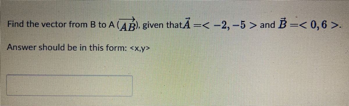 Find the vector from B to A(AB) given thatA
-< -2,-5> and B-<0,6 >.
Answer should be in this form: <x,y>
