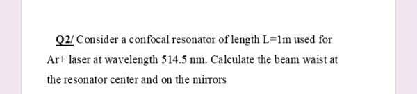 Q2/ Consider a confocal resonator of length L=1m used for
Ar+ laser at wavelength 514.5 nm. Calculate the beam waist at
the resonator center and on the mirrors
