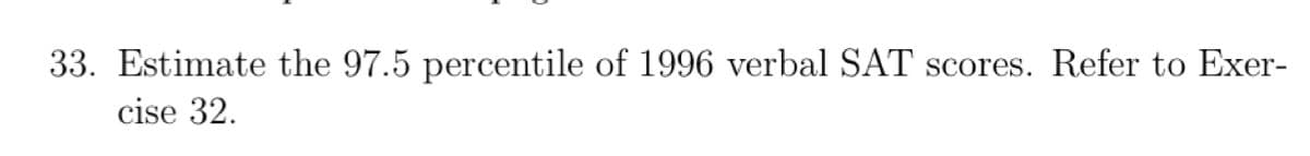 33. Estimate the 97.5 percentile of 1996 verbal SAT scores. Refer to Exer-
cise 32.
