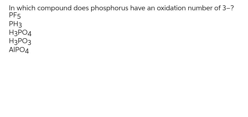 In which compound does phosphorus have an oxidation number of 3-?
PF5
PH3
H3PO4
НЗРОЗ
AIPO4
