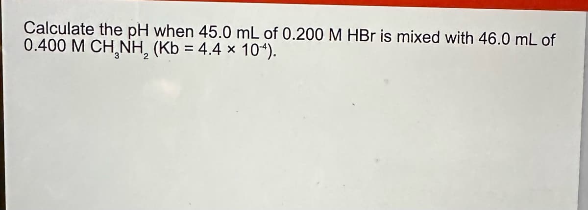 Calculate the pH when 45.0 mL of 0.200 M HBr is mixed with 46.0 mL of
0.400 M CHÍNH, (Kb = 4.4 × 10*).
2
