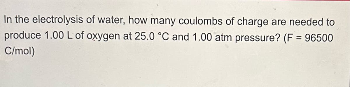 In the electrolysis of water, how many coulombs of charge are needed to
produce 1.00 L of oxygen at 25.0 °C and 1.00 atm pressure? (F = 96500
C/mol)