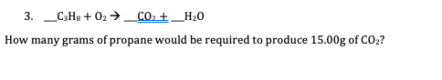 3. _C3H8 + 02 →_CO. +_H20
How many grams of propane would be required to produce 15.00g of CO2?
