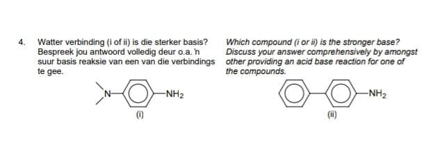 Watter verbinding (i of i) is die sterker basis?
Which compound (i or i) is the stronger base?
Discuss your answer comprehensively by amongst
4.
Bespreek jou antwoord volledig deur o.a. h
suur basis reaksie van een van die verbindings other providing an acid base reaction for one of
te gee.
the compounds.
-NH2
-NH2
(1)
(i)
