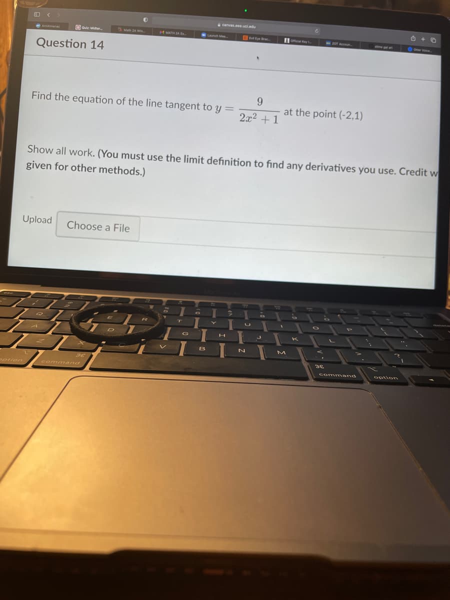 a canvas.eee.ucl.edu
AntAlmanac
R ode
Quiz Midter
Math 2A Win
MATH 2A E
LAnch Me
EEye Bac.
ofcil Key
53OT ACOISU.
e
Oner Voice.
Question 14
9.
Find the equation of the line tangent to y =
at the point (-2,1)
2x2 +1
Show all work. (You must use the limit definition to find any derivatives you use. Credit w
given for other methods.)
Upload
Choose a File
GO
K
B
Pption
com mand
com mand
option
