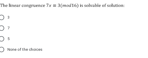 The linear congruence 7x = 3(mod16) is solvable of solution:
O None of the choices
