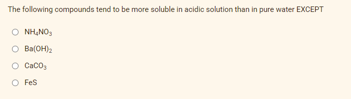 The following compounds tend to be more soluble in acidic solution than in pure water EXCEPT
NH4NO3
O Ba(OH)2
O CaCO3
O Fes