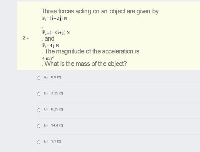 Three forces acting on an dbject are given by
F,=(i-2j) N
F;=(-31+j) N
, and
F;=4jN
. The magnitude of the acceleration is
2-
4 m/s
What is the mass of the object?
O A) 0.9 kg
O B) 3.25 kg
C) 0.25 kg
O D) 14.4 kg
O E) 1.1 kg
