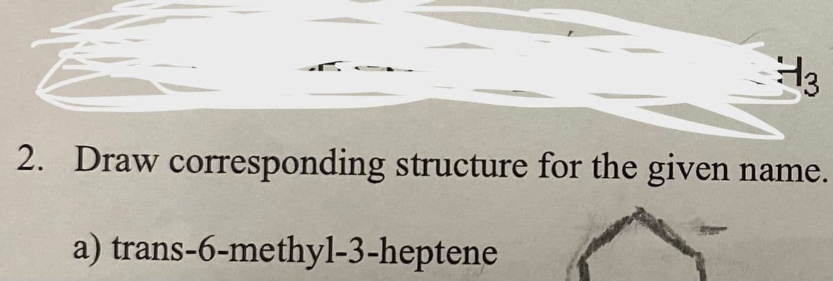 2. Draw corresponding structure for the given name.
a) trans-6-methyl-3-heptene
