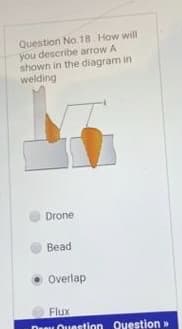 Question No. 18. How will
you describe arrow A
shown in the diagram in
welding
Drone
Bead
Overlap
Flux
Duu Ouestion Question »
