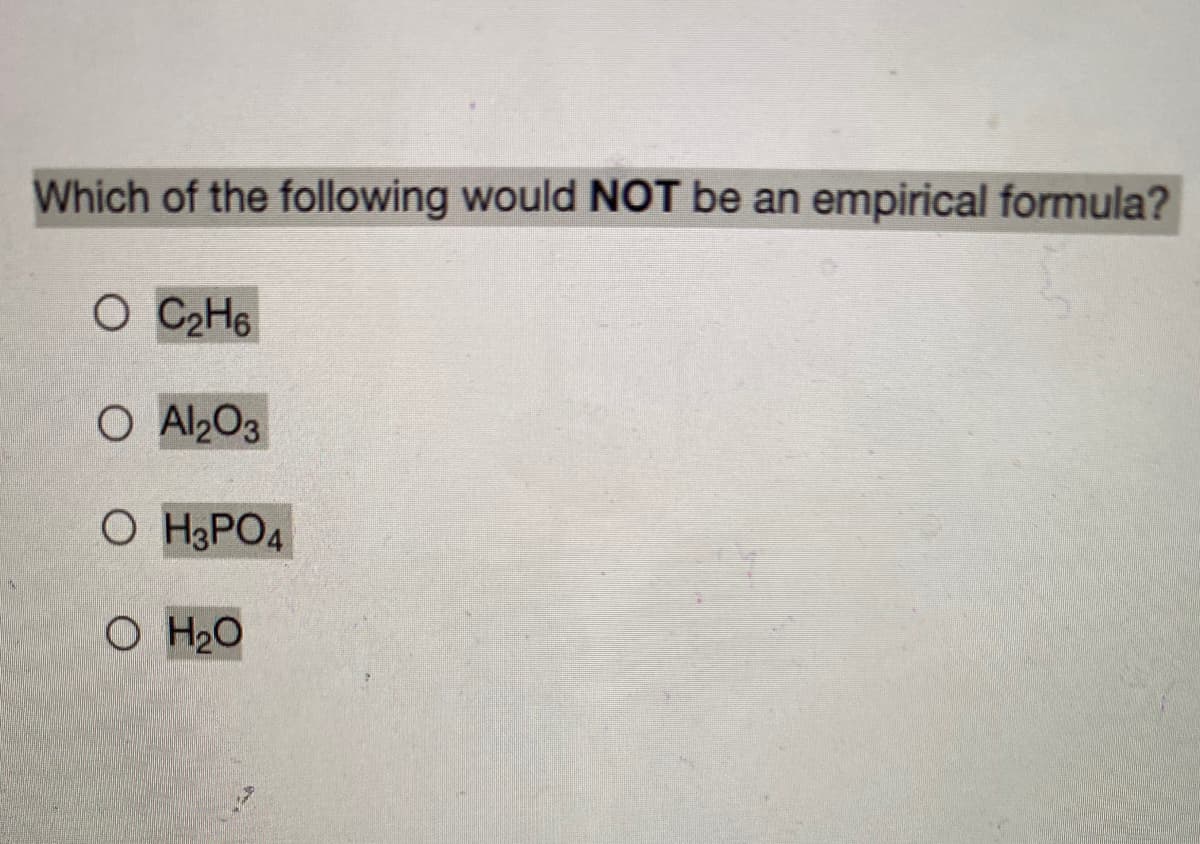 Which of the following would NOT be an empirical formula?
O C2H6
O Al2O3
O H3PO4
O H2O
