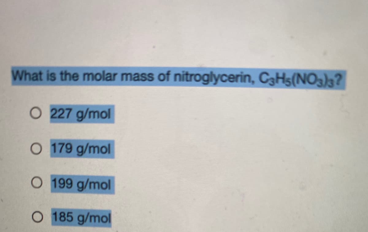 What is the molar mass of nitroglycerin, C3H5(NO3)3?
O 227 g/mol
O 179 g/mol
O 199 g/mol
O 185 g/mol
