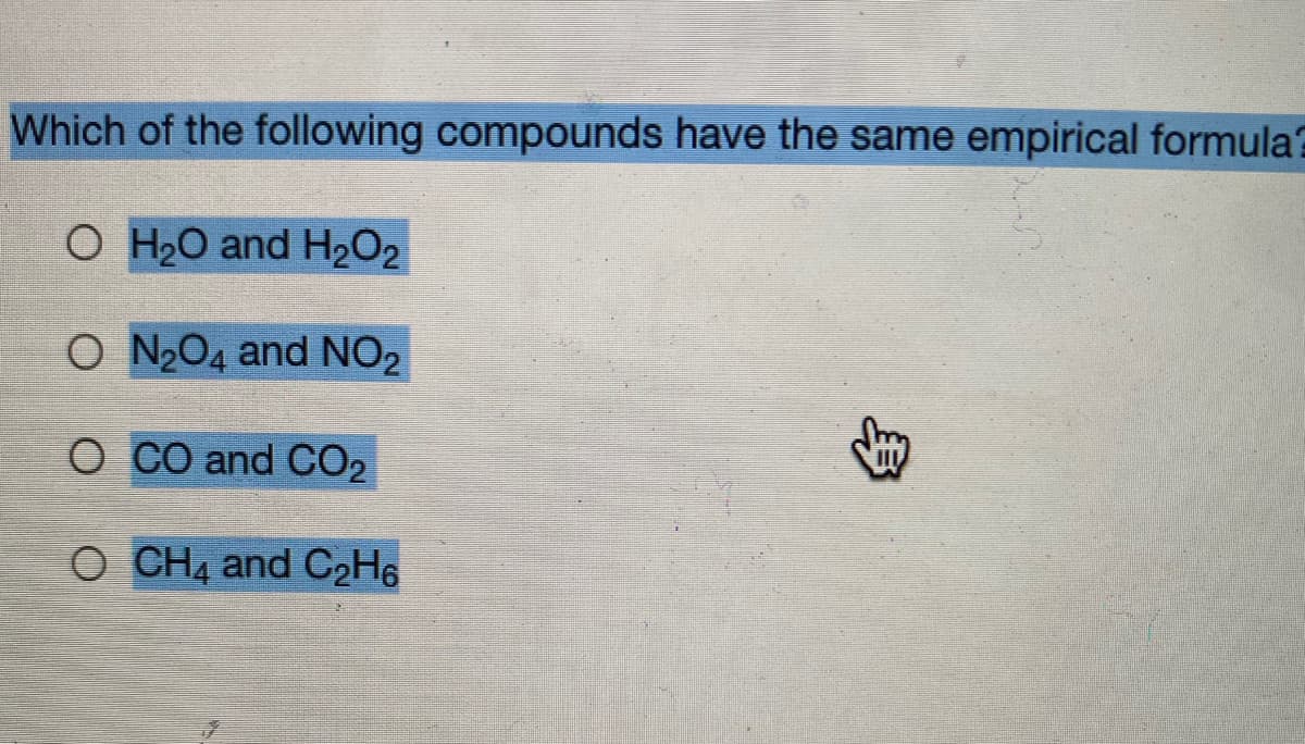Which of the following compounds have the same empirical formula?
O H20 and H2O2
O N204 and NO2
O CO and CO2
O CH4 and C2H6
