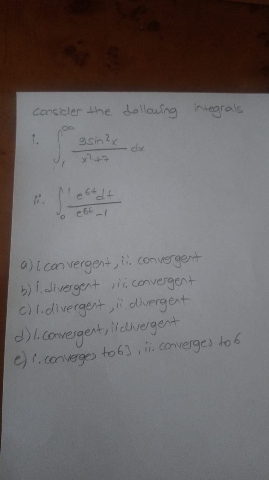 considler the dollouing integrals
gsin?x
x?+7
a) [ con vergent, i convergent
b) l.divergent sii.convergent
c) l.divergent,ii.divergent
) l.comergent, icdivergent
e).converge
to 63, i. converges to 6
