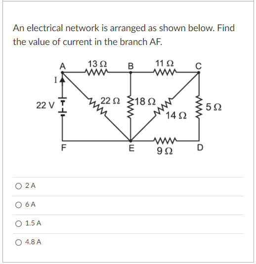 An electrical network is arranged as shown below. Find
the value of current in the branch AF.
13Ω
ww
11 Ω
ww
A
B
22 Ω 18 Ω
22 V
: 5Ω
'14 Ω
ww
F
E
D
O 2 A
6 A
1.5 A
O 4.8 A
