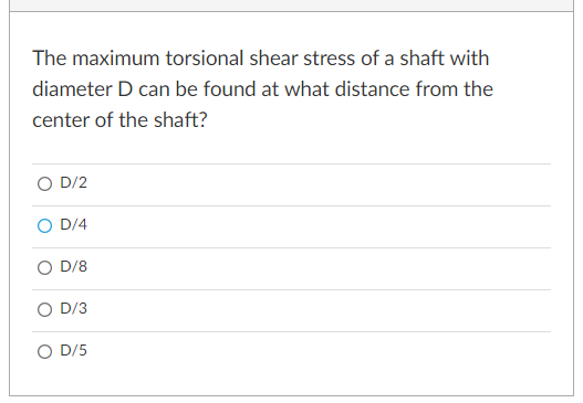 The maximum torsional shear stress of a shaft with
diameter D can be found at what distance from the
center of the shaft?
O D/2
D/4
D/8
O D/3
O D/5
