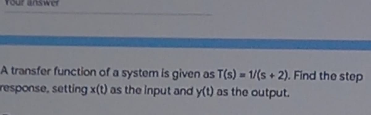 Your answer
A transfer function of a system is given as T(s) = 1/(s+2). Find the step
response, setting x(t) as the input and y(t) as the output.