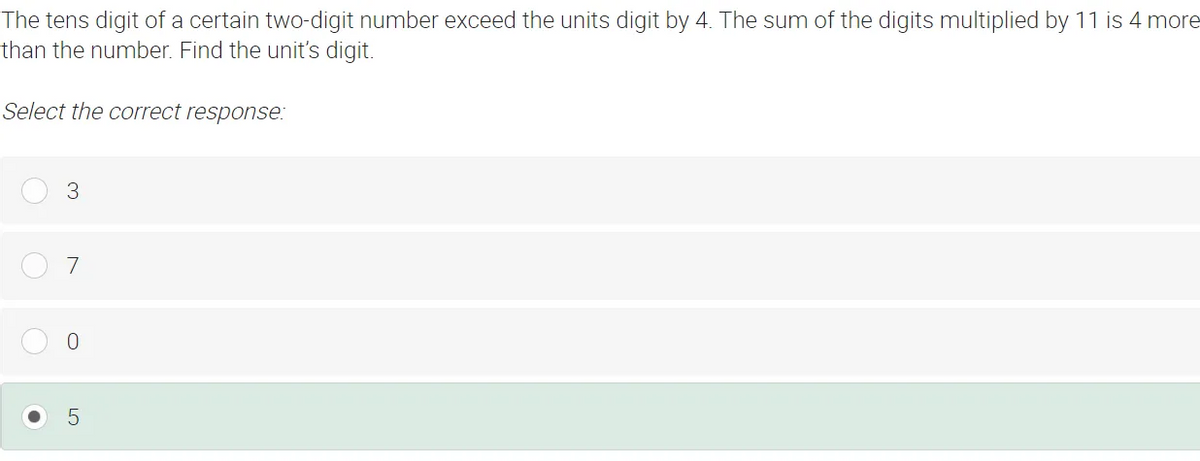 The tens digit of a certain two-digit number exceed the units digit by 4. The sum of the digits multiplied by 11 is 4 more
than the number. Find the unit's digit.
Select the correct response:
3
7
