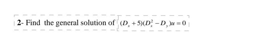 2- Find the general solution of (D+5)(D3-D,)u = 0