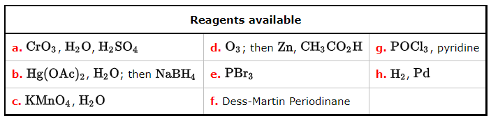 Reagents available
а. CrOз, H2О, H-SOA
d. O3; then Zn, СH; СО2Н д. РОС\3, рyridinе
b. Hg(OAc)2, H2O; then NABH4
e. PBr3
h. H2, Pd
с. КMnO4, НаО
f. Dess-Martin Periodinane
