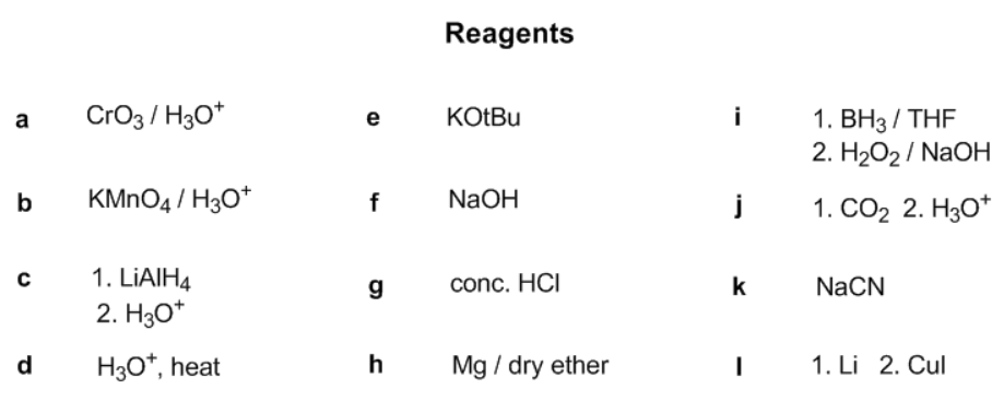 Reagents
CrO3 / H30*
KOTBU
i
1. ВН3 / THF
2. H2O2 / NaOH
a
e
b
KMNO4 / H30*
f
NaOH
1. СО2 2. Hз0*
1. LIAIH4
g
conc. HCI
k
NaCN
2. H30*
d
H3O*, heat
h
Mg / dry ether
1. Li 2. Cul
