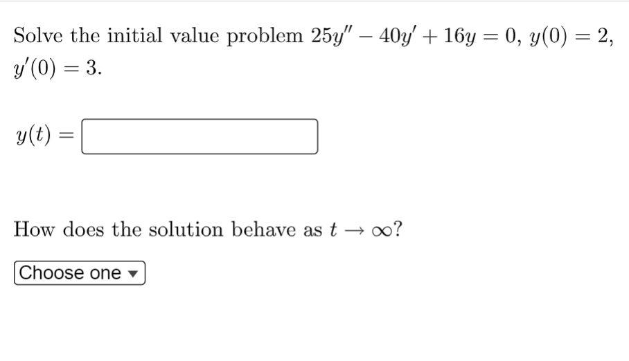 Solve the initial value problem 25y" — 40y' + 16y = 0, y(0) = 2,
y'(0) = 3.
y(t) =
How does the solution behave as t→∞?
Choose one ▾