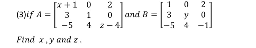 [x + 1 0
2
1
2
0 and B
(3)if A =
3
1
3
y
-5
4
-1
-5
4
z - 4]
Find x,у аnd z.
