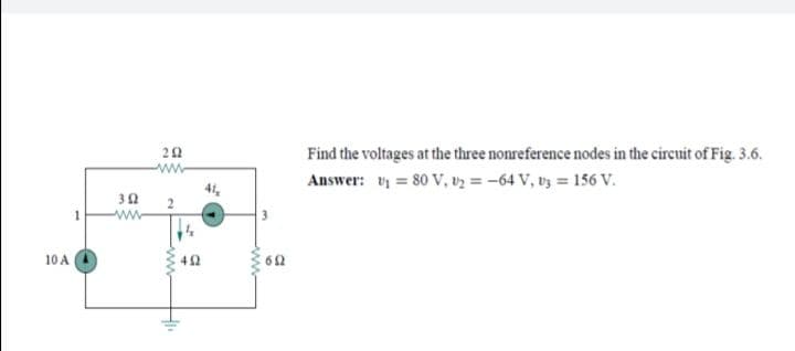 Find the voltages at the three nonreference nodes in the circuit of Fig. 3.6.
Answer: v = 80 V, v2 = -64 V, v3 = 156 V.
41,
ww
10 A
62
