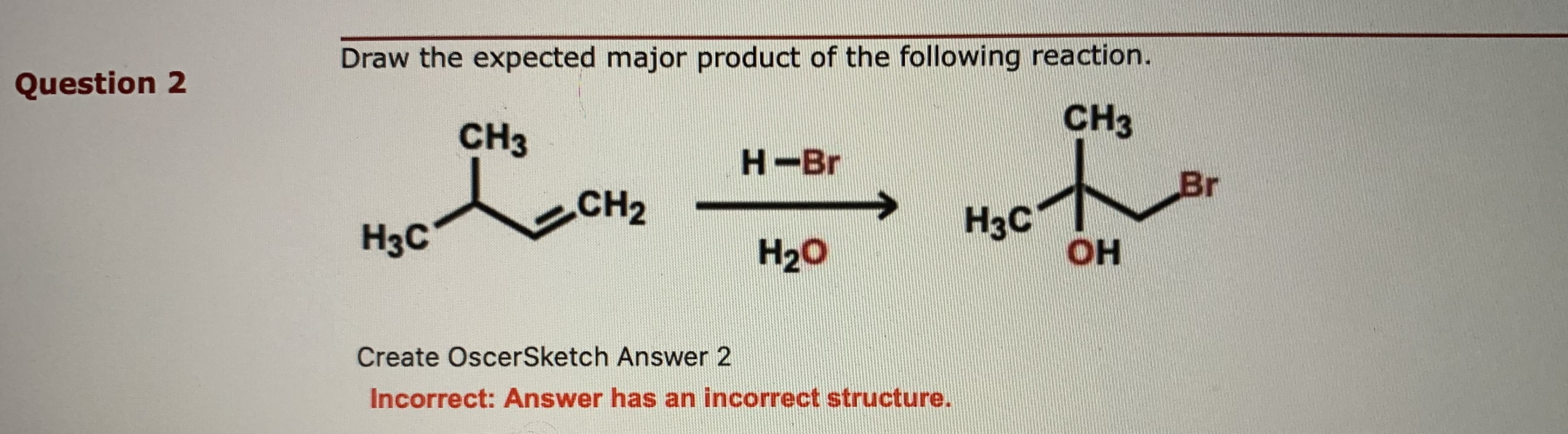 Draw the expected major product of the following reaction.
CH3
CH3
H-Br
Br
CH2
H3C
H3C
OH
H20
