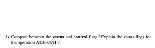 1) Compare between the status and control flags? Explain the status flags for
the operation AEH+37H ?
