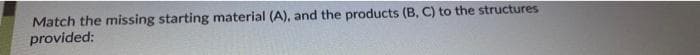 Match the missing starting material (A), and the products (B, C) to the structures
provided:
