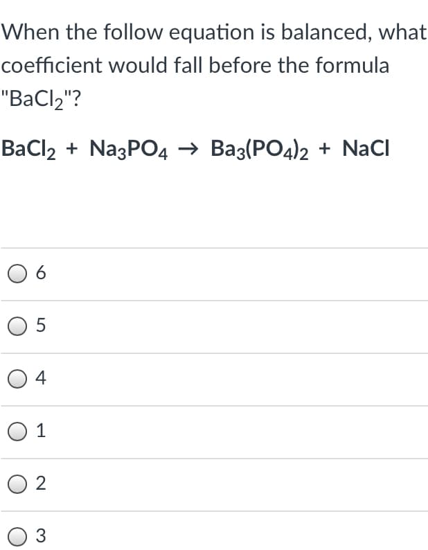 When the follow equation is balanced, what
coefficient would fall before the formula
"BaCl,"?
BaCl2 + NazPO4 → Ba3(PO4)2 + NaCl
O 6
O 5
O 4
O 1
O 2
3
