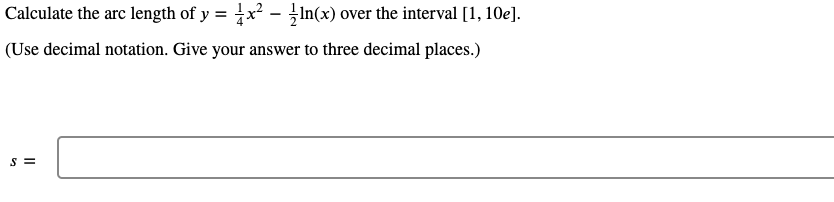 Calculate the arc length of y = x² - In(x) over the interval [1, 10e].
(Use decimal notation. Give your answer to three decimal places.)
S =
