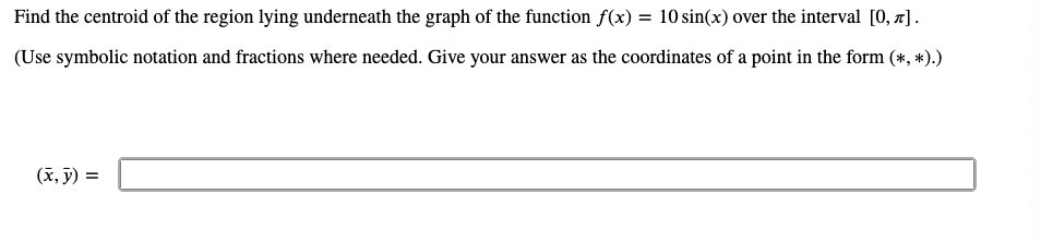 Find the centroid of the region lying underneath the graph of the function f(x) = 10 sin(x) over the interval [0, x].
(Use symbolic notation and fractions where needed. Give your answer as the coordinates of a point in the form (*, *).)
(x, ỹ) =
