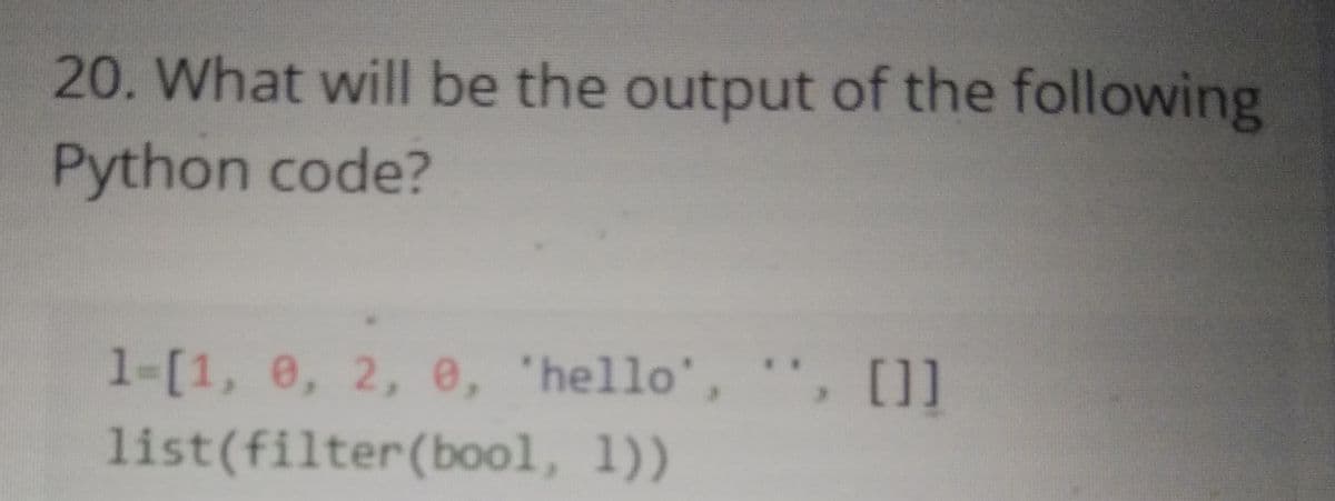 20. What will be the output of the following
Python code?
1-[1, 0, 2,
e, 'hello', , []
list(filter(bool, 1))
