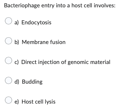 Bacteriophage entry into a host cell involves:
a) Endocytosis
Ob) Membrane fusion
O
c) Direct injection of genomic material
d) Budding
e) Host cell lysis
