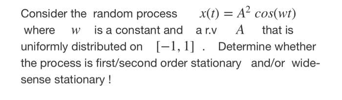 Consider the random process
x(t) = A? cos(wt)
where
w is a constant and
a r.v
A
that is
uniformly distributed on [-1, 1] . Determine whether
the process is first/second order stationary and/or wide-
sense stationary!
